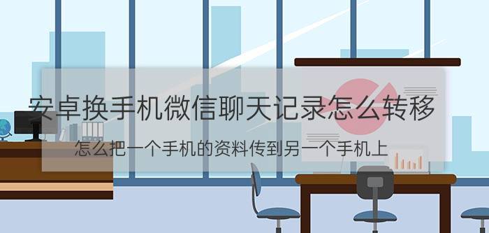 安卓换手机微信聊天记录怎么转移 怎么把一个手机的资料传到另一个手机上？